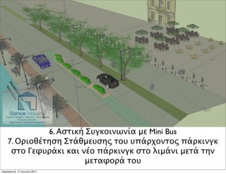 6. Αστική Συγκοινωνία με Mini Bus
    7. Οριοθέτηση Στάθμευσης του υπάρχοντος πάρκινγκ
     στο Γεφυράκι και νέο πάρκινγκ στο λιμάνι μετά την
                        μεταφορά του
Παρασκευή, 17 Ιουνίου 2011
 