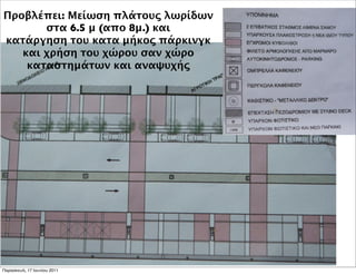 Προβλέπει: Μείωση πλάτους λωρίδων
       στα 6.5 μ (απο 8μ.) και
κατάργηση του κατα μήκος πάρκινγκ
   και χρήση του χώρου σαν χώρο
    καταστημάτων και αναψυχής




Παρασκευή, 17 Ιουνίου 2011
 