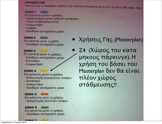 •   Χρήσεις Γης (Masterplan)

                             •   Z4 (Χώρος του κατα
                                 μηκους πάρκινγκ). Η
                                 χρήση του βάσει του
                                 Masterplan δεν θα είναι
                                 πλέον χώρος
                                 στάθμευσης!!




Παρασκευή, 17 Ιουνίου 2011
 