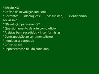 *Século XIX*2ª fase da Revolução industrial*Correntes ideológicas: positivismo, cientificismo, socialismo*“Revolução permanente”*Questionamento da arte como ofício*Artistas bem sucedidos x inconformistas*Contraposição ao sentimentalismo*Inquietar a burguesia*Crítica social*Representação fiel do cotidiano