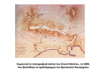 Σημαντικό το τοπογραφικό σκίτσο του Ernest Fabricius ,το 1884, που βασίσθηκε σε σχεδιάγραμμα του Βρετανικού Ναυαρχείου