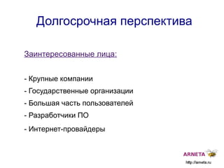 
      
       Долгосрочная перспектива 
      
     
      
       
        
         Заинтересованные лица: 
         
         - Крупные компании 
         - Государственные организации 
         - Большая часть пользователей 
         - Разработчики ПО 
         - Интернет-провайдеры  
        
       
      
     