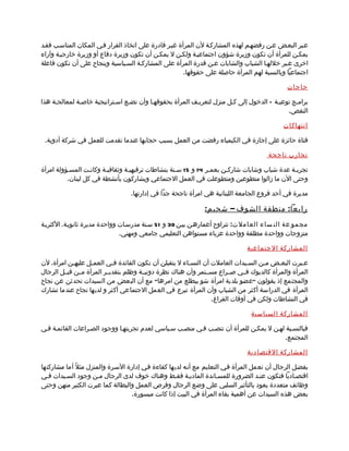 ‫عمبر البعمض عمن رفضهمم لهذه المشاركمة لن المرأة غيمر قادرة على اتخاذ القرار فمي المكان المناسمب فقمد‬
‫يمكمن للمرأة أن تكون وزيرة شؤون اجتماعيمة ولكمن ل يمكمن أن تكون وزيرة دفاع أو وزيرة خارجيمة وآراء‬
‫اخرى عمبر خللهما الشباب والشابات عمن قدرة المرأة على المشاركمة السمياسية وبنجاح على أن تكون فاعلة‬
                                                       ‫اجتماعيا وبالنسبة لهم المرأة حاصلة على حقوقها.‬

                                                                                              ‫حاجات‬

‫براممج توعيمة – الدخول إلى كمل منزل لتعريمف المرأة بحقوقهما وأن نضمع اسمتراتيجية خاصمة لمعالجمة هذا‬
                                                                                           ‫النقص.‬

                                                                                             ‫انتهاكات‬

 ‫فتاة حائزة على إجازة في الكيمياء رفضت من العمل بسبب حجابها عندما تقدمت للعمل في شركة أدوية.‬

                                                                                       ‫تجارب ناجحة‬

‫تجربمة عدة شباب وشابات شاركمن بعممر 41 و 51 سمنة بنشاطات ترفيهيمة وثقافيمة وكانمت المسمؤولة امرأة‬
          ‫وحتى الن ما زالوا متطوعين ومتطوعلت في العمل الجتماعي ويشاركون بأنشطة في كل لبنان.‬

                                  ‫مديرة في أحد فروع الجامعة اللبنانية هي امرأة ناجحة جدا في إدارتها.‬

                                                               ‫رابعا : منطقة الشوف – شحي م :‬
‫مجمو عة الن ساء العامل ت : تتراوح أعمارهمن بيمن 93 و 15 سمنة مدرسمات وواحدة مديرة ثانويمة. الكثريمة‬
                               ‫متزوجات وواحدة مطلقة وواحدة عزباء مستواهن التعليمي جامعي ومهني.‬

                                                                               ‫المشاركة الجتماعية‬

‫عمبرت البعمض ممن السميدات العاملت أن النسماء ل يتقبلن أن تكون القائدة فمي العممل عليهمن امرأة. لن‬
            ‫م‬       ‫م‬        ‫م‬                           ‫م‬                      ‫م‬    ‫م‬      ‫م‬       ‫م‬
‫المرأة والمرأة كالديوك فممي صممراع مسممتمر وأن هناك نظرة دونيممة وظلم بتقديممر المرأة مممن قبممل الرجال‬
‫والمجتمع إذ يقولون "عضو بلدية امرأة شو بيطلع من امرها" مع أن البعض من السيدات تحدثن عن نجاح‬
‫المرأة في الدراسة أكثر من الشباب وأن المرأة تبرع في العمل الجتماعي أكثر و لديها نجاح عندما تشارك‬
                                                                   ‫في النشاطات ولكن في أوقات الفراغ.‬

                                                                                 ‫المشاركة السياسية‬

‫فبالنسمبة لهمن ل يمكمن للمرأة أن تنصمب فمي منصمب سمياسي لعدم تجربتهما ووجود الصمراعات القائممة فمي‬
                                                                                         ‫المجتمع.‬

                                                                               ‫المشاركة القتصادية‬

‫يفضمل الرجال أن تعمل المرأة فمي التعليم مع أنمه لديها كفاءة فمي إدارة السمرة والمنزل مثلً أما مشاركتها‬
‫اقتصماديا فتكون عنمد الضرورة للمسماندة الماديمة فقمط وهناك خوف لدى الرجال ممن وجود السميدات فمي‬
‫وظائف متعددة يعود بالتأثير السلبي على وضع الرجال وفرص العمل والبطالة كما عبرت الكثير منهن وحتى‬
                                   ‫بعض هذه السيدات عن أهمية بقاء المرأة في البيت إذا كانت ميسورة.‬
 