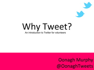 Why Tweet? Oonagh Murphy @OonaghTweets An introduction to Twitter for volunteers 