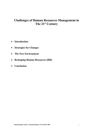 Challenges of Human Resources Management in
                 The 21st Century




• Introduction

• Strategies for Changes

• The New Environment

• Reshaping Human Resources (HR)

• Conclusion




  Eng.Mustapha Tannir, Training Manager, O.G.E.R.O/ 2007   1
 
