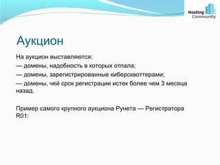 Аукцион
На аукцион выставляются:
— домены, надобность в которых отпала;
— домены, зарегистрированные киберсквоттерами;
— домены, чей срок регистрации истек более чем 3 месяца
назад.

Пример самого крупного аукциона Рунета — Регистратора
R01:
 