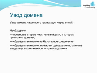Увод домена
Увод домена чаще всего происходит через e-mail.

Необходимо:
— проверять старые неактивные ящики, к которым
привязаны домены;
— обращать внимание на безопасное соединение;
— обращать внимание, можно ли одновременно сменить
владельца и компанию-регистратора домена.
 