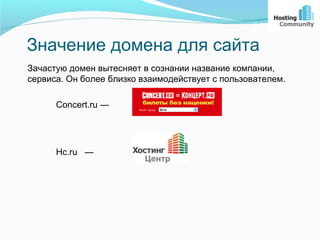 Значение домена для сайта
Зачастую домен вытесняет в сознании название компании,
сервиса. Он более близко взаимодействует с пользователем.

      Concert.ru —




      Hc.ru —
 