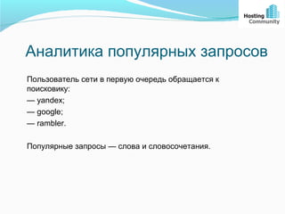 Аналитика популярных запросов
Пользователь сети в первую очередь обращается к
поисковику:
— yandex;
— google;
— rambler.

Популярные запросы — слова и словосочетания.
 