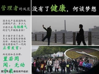 没有了健康，何谈梦想管理者的风范因为生产这些国际化品牌的产品，多少人不得不在乌烟瘴气的空气中锻炼身体？多少孩子为了生计，天天与有害化学物质为伴，而她们还不知道这将影响下一代的正常发育？而这些知名品牌，置若罔闻，无动于衷！图片来自：绿色和平组织