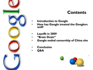 Contents Introduction to Google How has Google treated the Googlers well? Layoffs in 2009 “ Brain Drain” Google ended censorship of China site Conclusion Q&A 