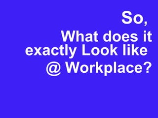 So ,  What does it exactly Look like  @ Workplace? 
