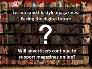 Leisure and lifestyle magazines:




            ?
    Facing the digital future




  Will advertisers continue to
  support magazines online?
 