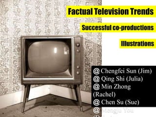 Factual Television Trends
uang
    Successful co-productions

                 Illustrations



       @ Chengfei Sun (Jim)
       @ Qing Shi (Julia)
       @ Min Zhong
       (Rachel)
       @ Chen Su (Sue)
       @ Mengju You
 