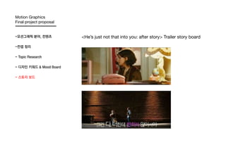 Motion Graphics
Final project proposal


-모션그래픽 분야, 컨텐츠           <He’s just not that into you: after story> Trailer story board

-컨셉 정리

- Topic Research

- 디자인 키워드 & Mood Board

- 스토리 보드
 