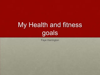 My Health and fitness
       goals
       Faye Harrington
 