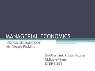 MANAGERIAL ECONOMICS
UNDER GUIDANCE OF
Mr. Yogesh Puri,Sir.

                       By-Shashank Kumar Saxena
                       M.B.A -1st Sem
                       STEP-HBTI
 