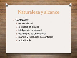Naturaleza y alcance
O Contenidos:
  O estrés laboral
  O el trabajo en equipo
  O inteligencia emocional
  O estrategias de autocontrol
  O manejo y resolución de conflictos
  O autoeficacia
 