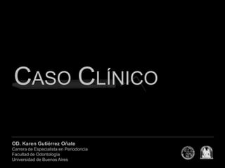 CASO CLÍNICO
 Caso Clínico




OD. Karen Gutiérrez Oñate
Carrera de Especialista en Periodoncia
Facultad de Odontología
Universidad de Buenos Aires
 