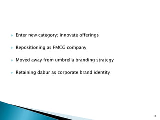    Enter new category; innovate offerings

   Repositioning as FMCG company

   Moved away from umbrella branding strategy

   Retaining dabur as corporate brand identity




                                                  8
 