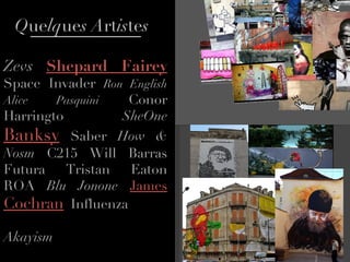 Q ue lq ue s A rt is te s  Zevs  Shepard Fairey   Space Invader  Ron English   Alice Pasquini  Conor Harringto  SheOne   Banksy  Saber  How & Nosm  C215 Will Barras Futura Tristan Eaton ROA  Blu Jonone   James  Cochran  Influenza    Akayism  