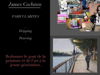 PARICULARITES - Dripping - Pourring - Redonner le gout de la peinture et de l’art à la jeune génération. J am es  C oc hr an 