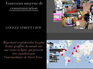 GOOGLE STREET VIEW Répertorié et géolocalisé les plus beaux graffitis du monde sur une carte en ligne, qui peuvent être visualisés par l'intermédiaire de Street View . N ou vea ux m oy en s  d e  co mm un ic a t io n 