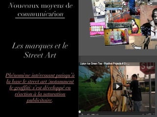 Les marques et le Street Art Phénomène intéressant puisqu’à la base le street art (notamment le graffiti) s’est développé en réaction à la saturation publicitaire . N ou vea ux m oy en s  d e  co mm un ic a t io n 