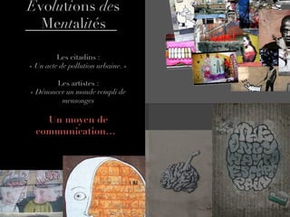 E vo lu t i ons  de s Me nt al it és Les citadins : « Un acte de pollution urbaine. » Les artistes : « Dénoncer un monde rempli de mensonges Un moyen de communication…  
