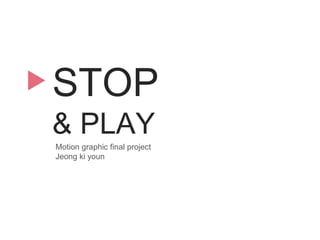 STOP
& PLAY
Motion graphic final project
Jeong ki youn
 