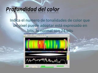 Profundidad del color
 Indica el numero de tonalidades de color que
   un pixel puede adoptar está expresado en
            bits, lo normal son 24 bits
 