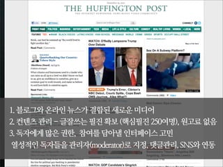 1. 블로그와 온라인 뉴스가 결합된 새로운 미디어
2. 컨텐츠 관리 - 글잘쓰는 필진 확보 (핵심필진 250여명), 원고료 없음
3. 독자에게 많은 권한, 참여를 담아낼 인터페이스 고민
열성적인 독자들을 관리자(moderator)로 지정, 댓글관리, SNS와 연동
 
