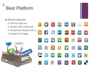 +
    Best Platform

       Social networks
           Get the word out
           Interact with customers
           Customers interact with customers
           Create Fan Pages
 