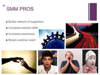 +
    SMM PROS

       Builds network of supporters

       Increases website traffic

       Increases awareness

       Broad customer reach
 