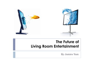 The Future of
Living Room Entertainment
                By Jamies Yam
 