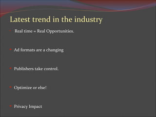   Latest trend in the industry   Real time = Real Opportunities.   Ad formats are a changing    Publishers take control.    Optimize or else!  Privacy Impact  