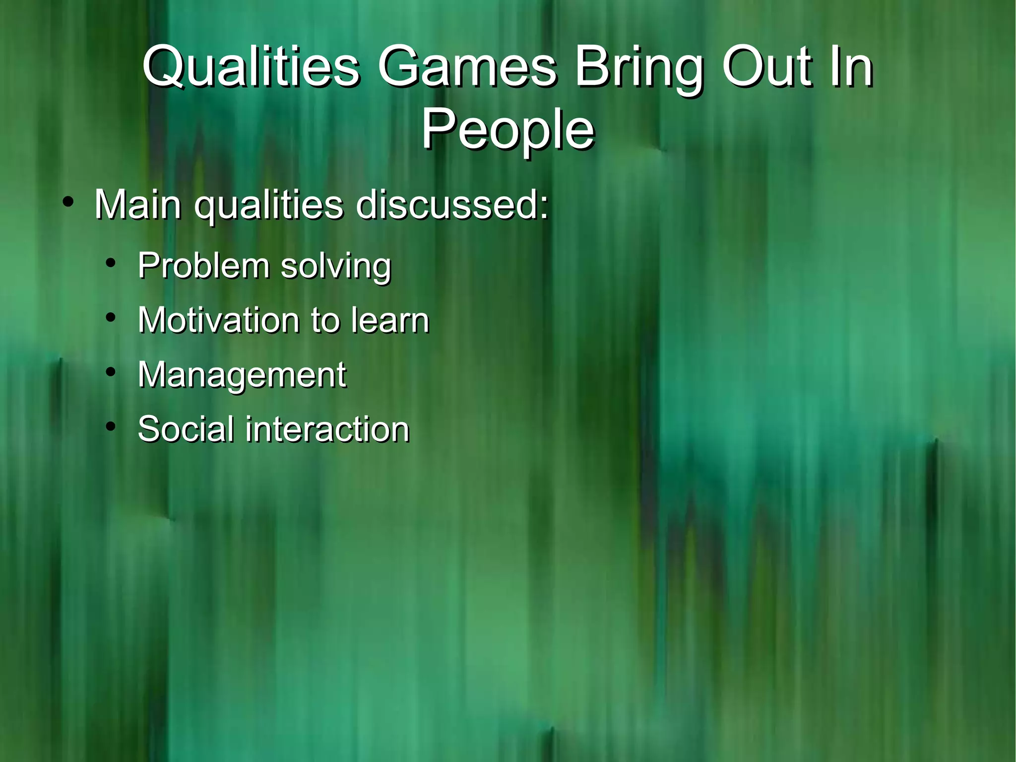 Qualities Games Bring Out In
                   People

    Main qualities discussed:
    
        Problem solving
    
        Motivation to learn
    
        Management
    
        Social interaction
 