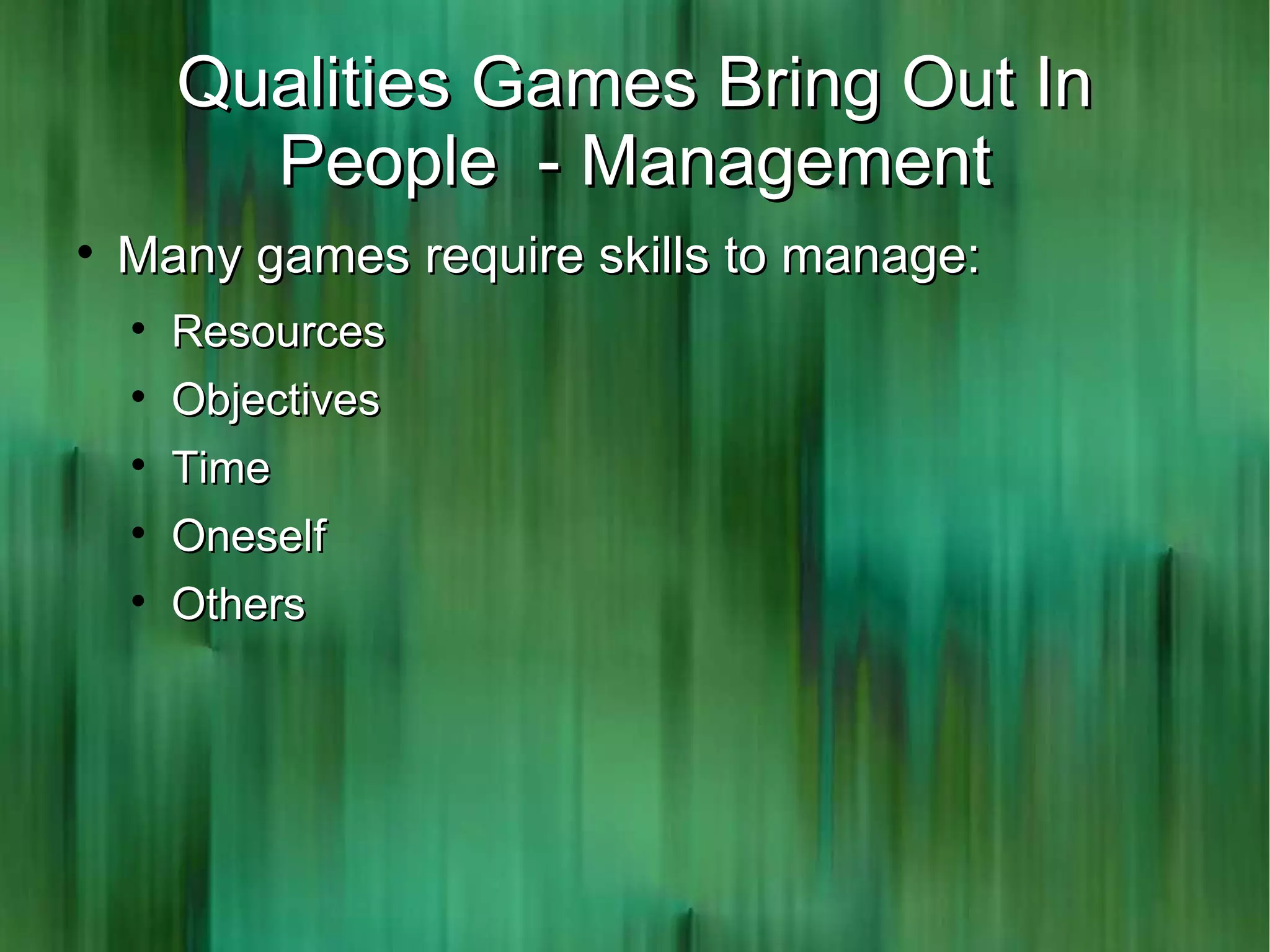 Qualities Games Bring Out In
          People - Management

    Many games require skills to manage:
    
        Resources
    
        Objectives
    
        Time
    
        Oneself
    
        Others
 