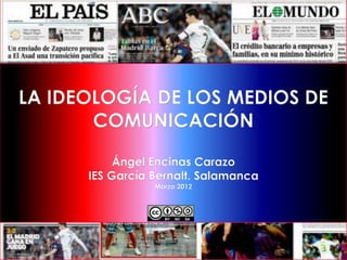 LA IDEOLOGÍA DE LOS MEDIOS DE
       COMUNICACIÓN

           Ángel Encinas Carazo
      IES García Bernalt. Salamanca
                 Marzo 2012
 