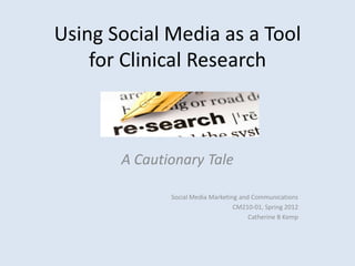 Using Social Media as a Tool
    for Clinical Research



       A Cautionary Tale

              Social Media Marketing and Communications
                                   CM210-01, Spring 2012
                                        Catherine B Kemp
 