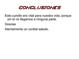 conclusiones
Este cursillo era vital para nuestra vida, porque
 sin el no llegamos a ninguna parte.
Gracias
Atentamente un cordial saludo.
 