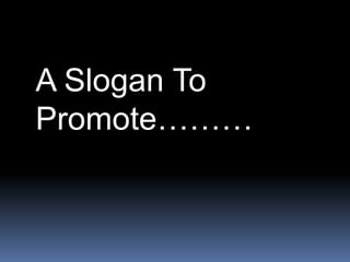 A Slogan To
Promote………
 
