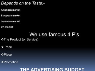 Depends on the Taste:-
American market

European market

Japanese market

UK market


                   We use famous 4 P’s
The Product (or Service)

 Price

Place

Promotion
 