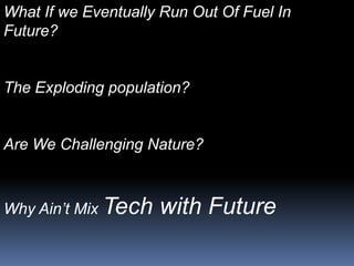 What If we Eventually Run Out Of Fuel In
Future?


The Exploding population?


Are We Challenging Nature?



Why Ain’t Mix Tech   with Future
 