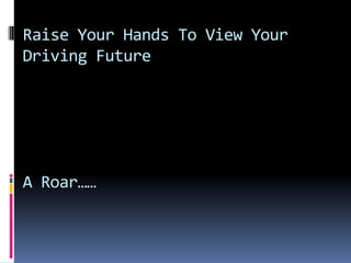 Raise Your Hands To View Your
Driving Future




A Roar……
 