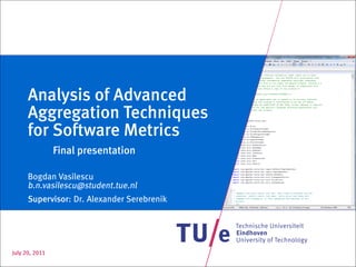 Analysis of Advanced
      Aggregation Techniques
      for Software Metrics
                Final presentation

      Bogdan Vasilescu
      b.n.vasilescu@student.tue.nl
      Supervisor: Dr. Alexander Serebrenik




July 20, 2011
 