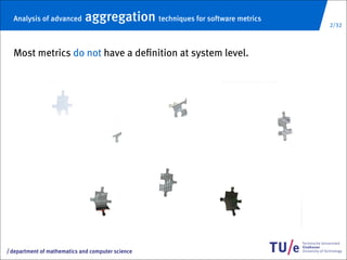 Analysis of advanced       aggregation techniques for software metrics   2/32




     Most metrics do not have a deﬁnition at system level.




/   department of mathematics and computer science
 
