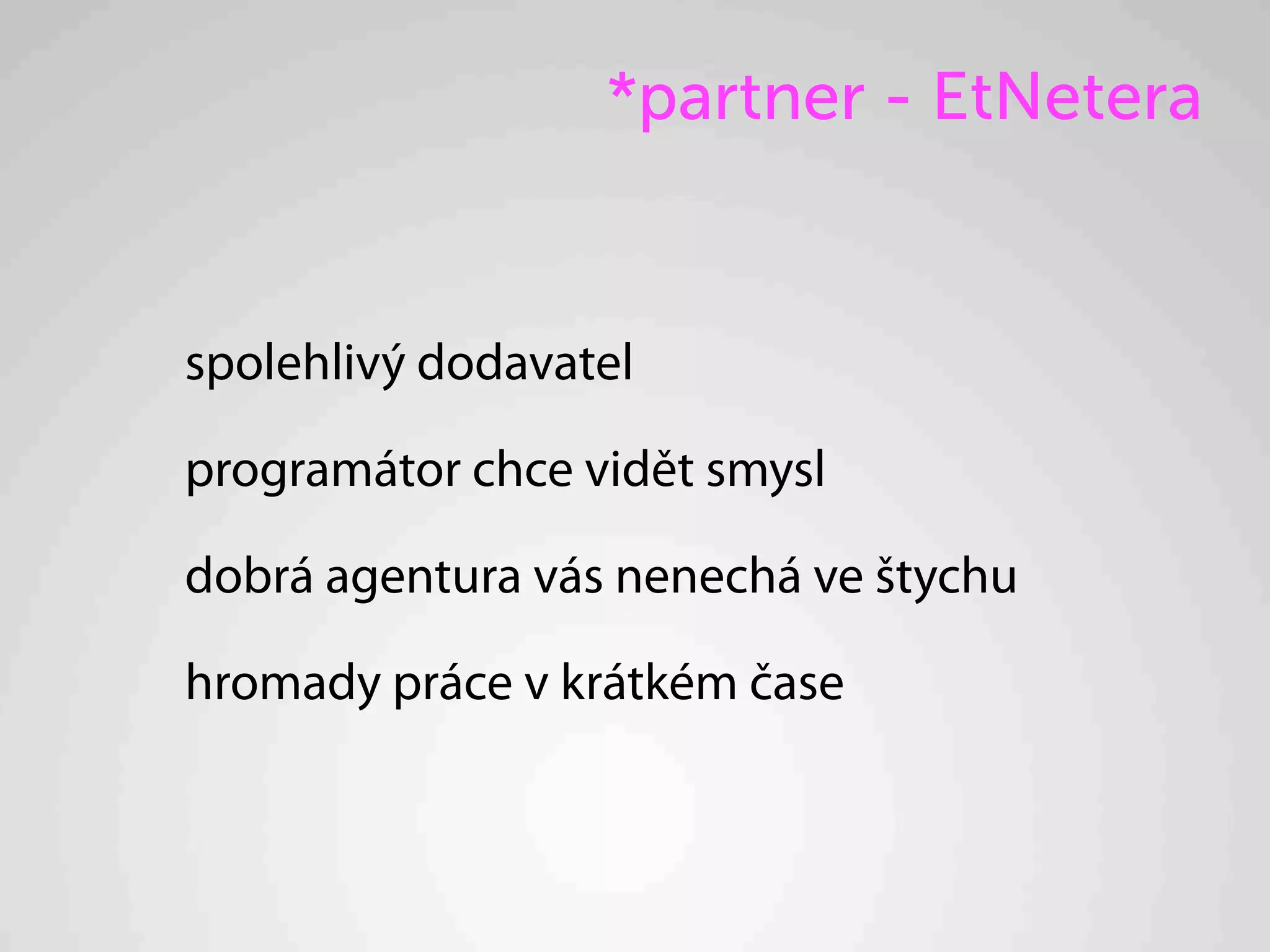 *partner - EtNetera


spolehlivý dodavatel

programátor chce vidět smysl

dobrá agentura vás nenechá ve štychu

hromady práce v krátkém čase
 