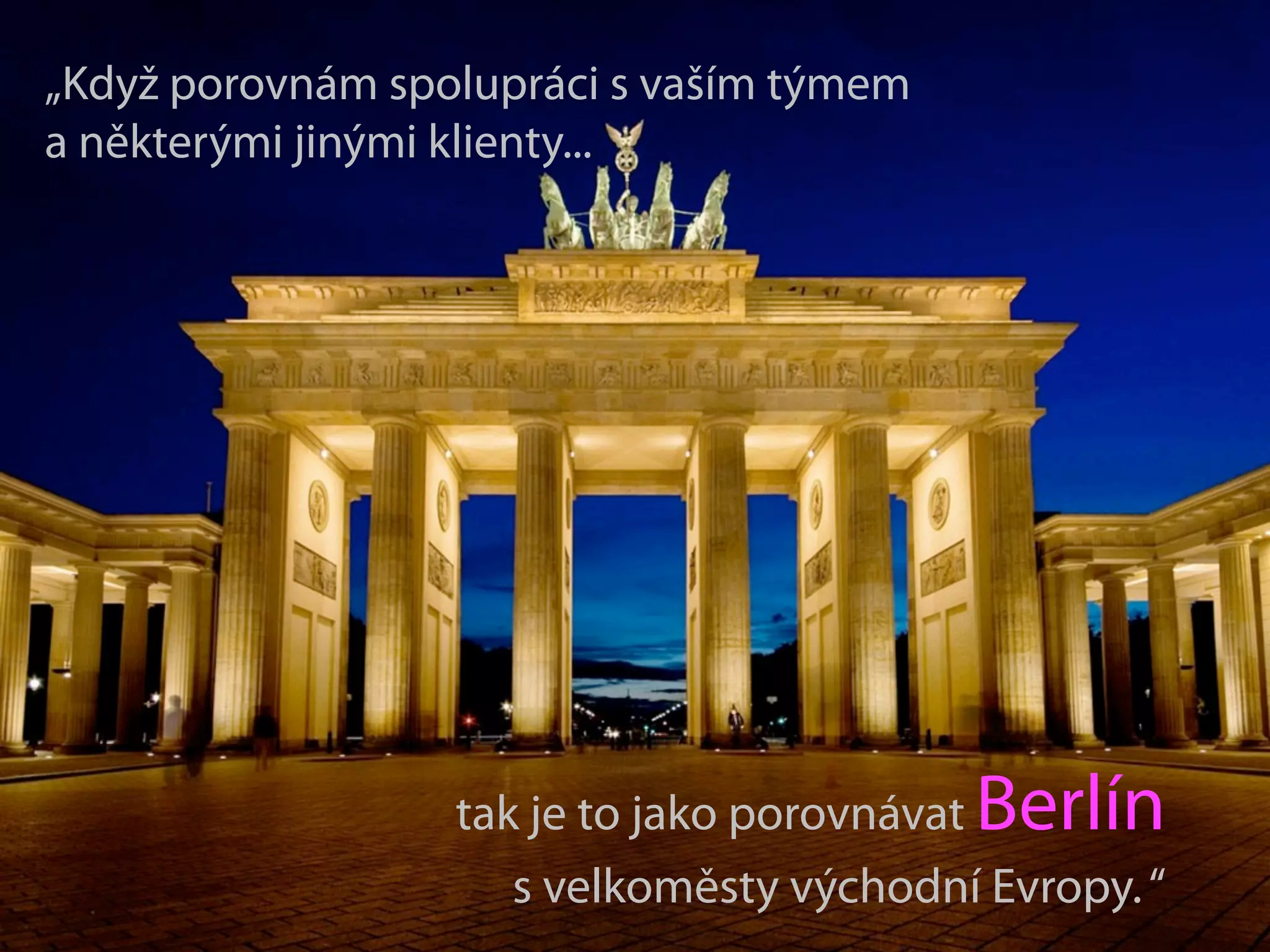 „Když porovnám spolupráci s vaším týmem
a některými jinými klienty...




                                          Berlín
                  tak je to jako porovnávat
                     s velkoměsty východní Evropy. “
 