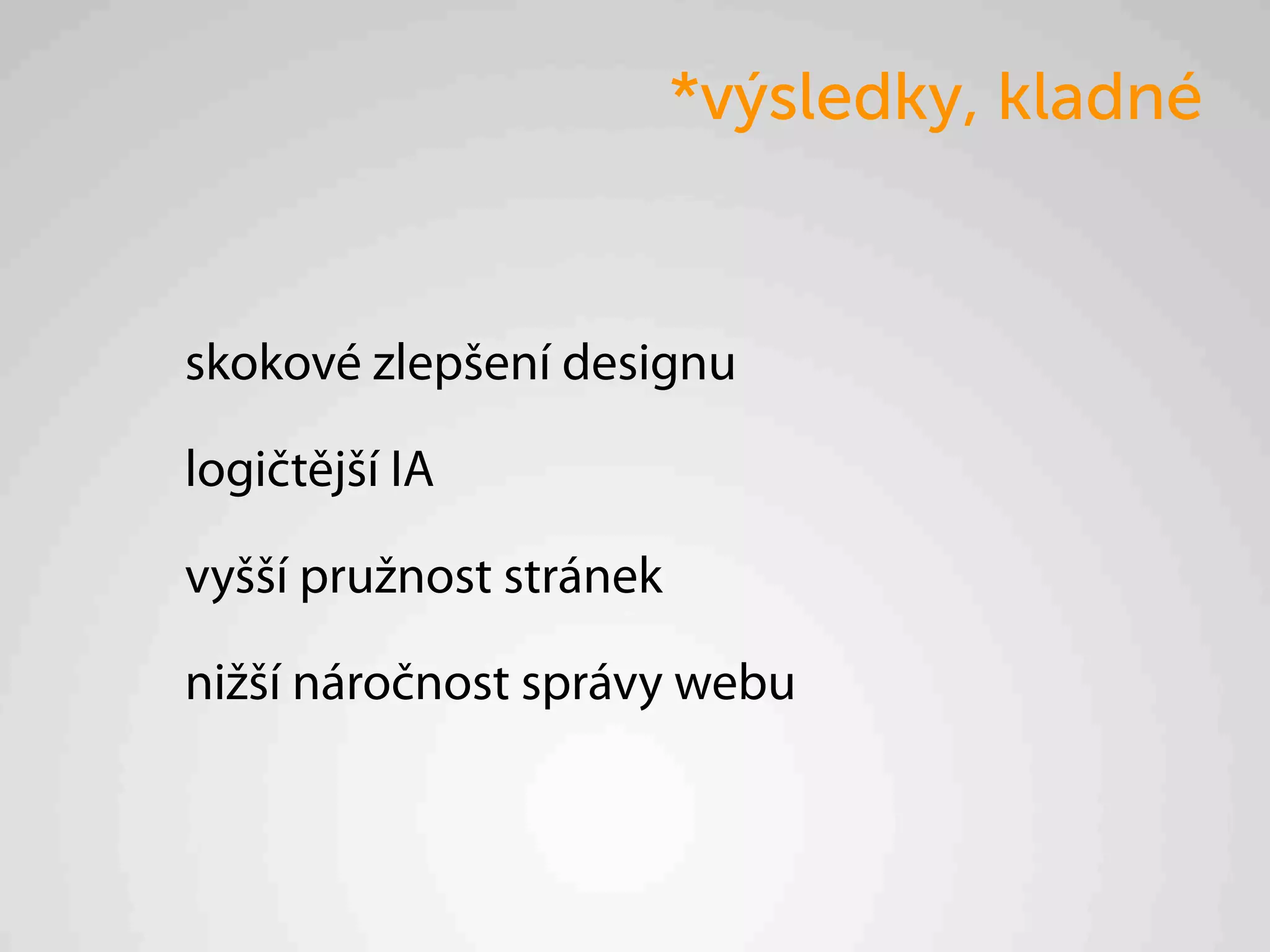 *výsledky, kladné


skokové zlepšení designu

logičtější IA

vyšší pružnost stránek

nižší náročnost správy webu
 